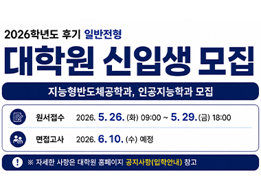2026학년도 후기 일반전형 대학원 신입생 모집 지능형반도체공학과, 인공지능학과 모집 원서접수 2026. 5. 26.(화) 09:00~5. 29.(금) 18:00 면접고사 2026. 6. 10.(수) 예정 자세한 사항은 대학원 홈페이지 공지사항(입학안내) 참고